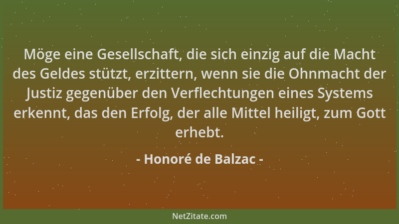 Honoré de Balzac - Möge eine Gesellschaft, die sich einzig auf die Macht des Geldes stützt, erzittern, wenn sie die Ohnmach...