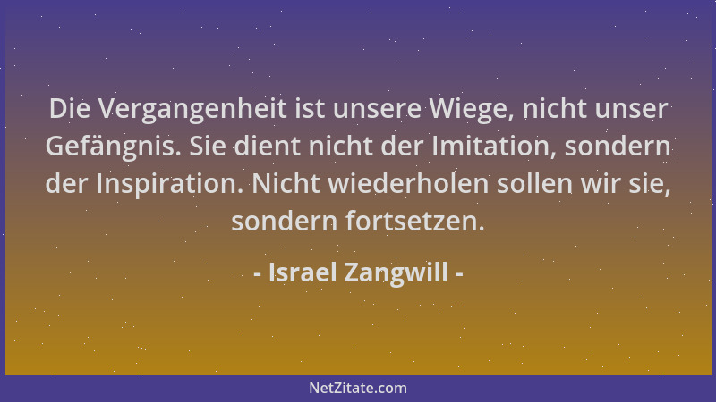 Israel Zangwill - Die Vergangenheit ist unsere Wiege, nicht unser Gefängnis. Sie dient nicht der Imitation, sondern der Ins...