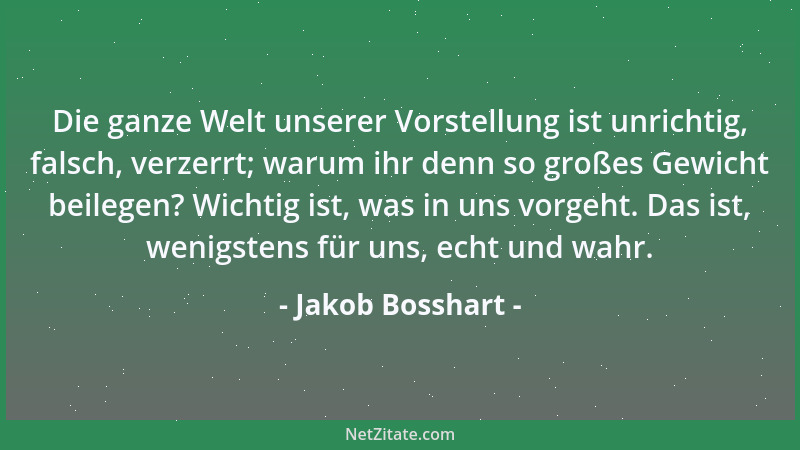 Jakob Bosshart - Die ganze Welt unserer Vorstellung ist unrichtig, falsch, verzerrt; warum ihr denn so großes Gewicht beile...