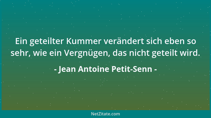 Jean Antoine Petit-Senn - Ein geteilter Kummer verändert sich eben so sehr, wie ein Vergnügen, das nicht geteilt wird....