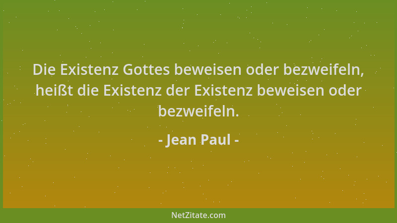 Jean Paul - Die Existenz Gottes beweisen oder bezweifeln, heißt die Existenz der Existenz beweisen oder bezweifeln....