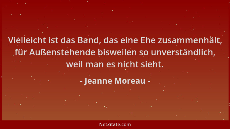Jeanne Moreau - Vielleicht ist das Band, das eine Ehe zusammenhält, für Außenstehende bisweilen so unverständlich, weil man...