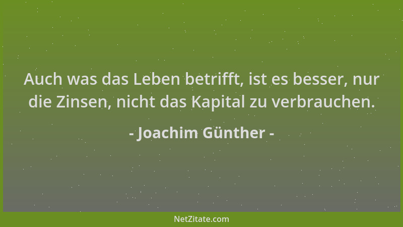 Joachim Günther - Auch was das Leben betrifft, ist es besser, nur die Zinsen, nicht das Kapital zu verbrauchen....