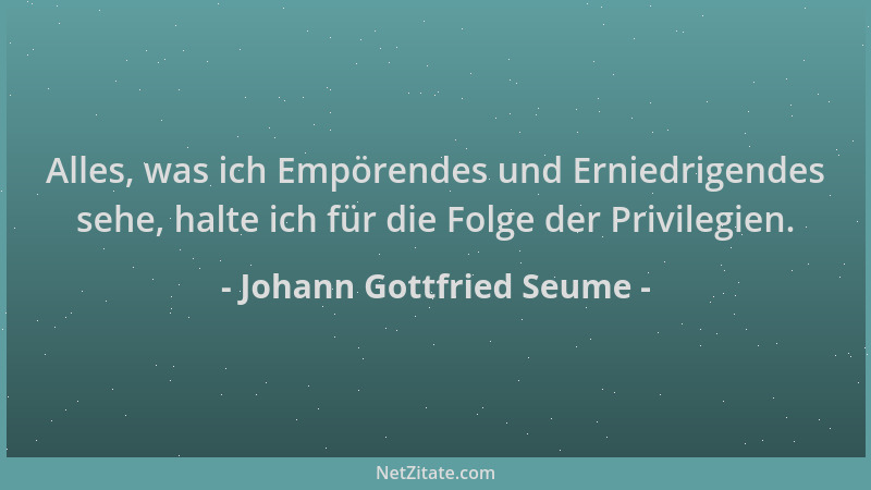 Johann Gottfried Seume - Alles, was ich Empörendes und Erniedrigendes sehe, halte ich für die Folge der Privilegien....
