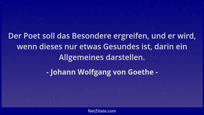 Johann Wolfgang von Goethe - Der Poet soll das Besondere ergreifen, und er wird, wenn dieses nur etwas Gesundes ist, darin...