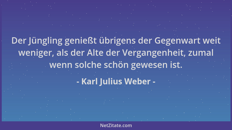 Karl Julius Weber - Der Jüngling genießt übrigens der Gegenwart weit weniger, als der Alte der Vergangenheit, zumal wenn so...