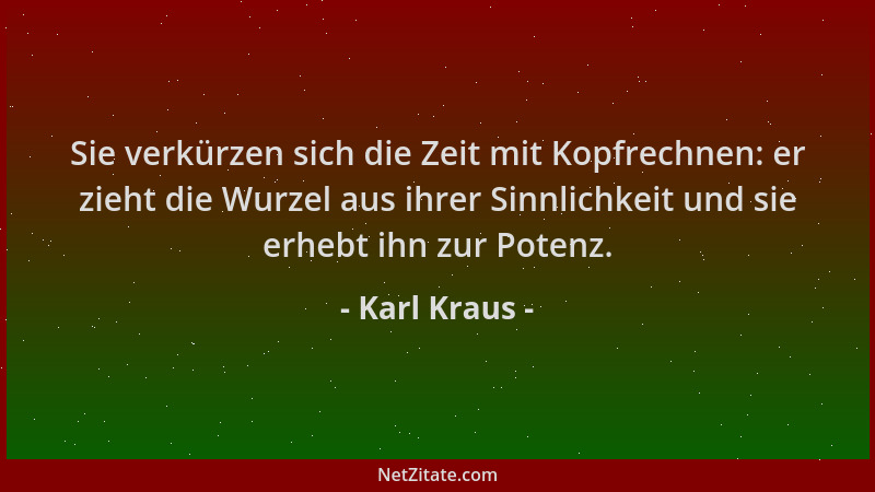 Karl Kraus - Sie verkürzen sich die Zeit mit Kopfrechnen: er zieht die Wurzel aus ihrer Sinnlichkeit und sie erhebt ihn zur...