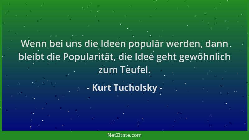 Kurt Tucholsky - Wenn bei uns die Ideen populär werden, dann bleibt die Popularität, die Idee geht gewöhnlich zum Teufel....