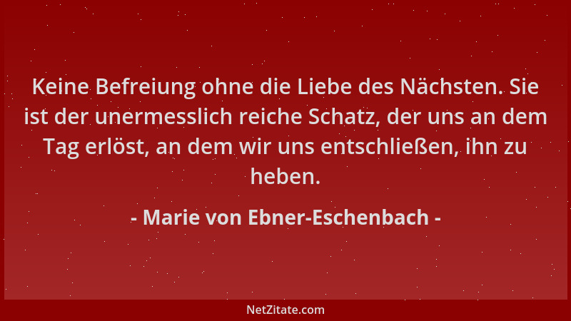 Marie von Ebner-Eschenbach - Keine Befreiung ohne die Liebe des Nächsten. Sie ist der unermesslich reiche Schatz, der uns a...