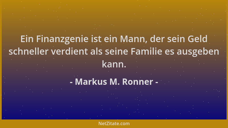Markus M. Ronner - Ein Finanzgenie ist ein Mann, der sein Geld schneller verdient als seine Familie es ausgeben kann....