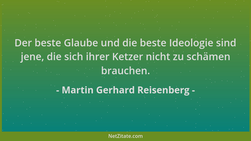 Martin Gerhard Reisenberg - Der beste Glaube und die beste Ideologie sind jene, die sich ihrer Ketzer nicht zu schämen brau...