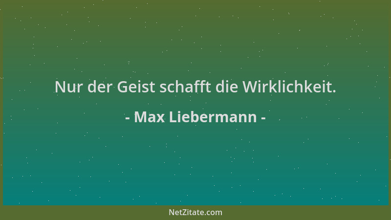 Max Liebermann - Nur der Geist schafft die Wirklichkeit....