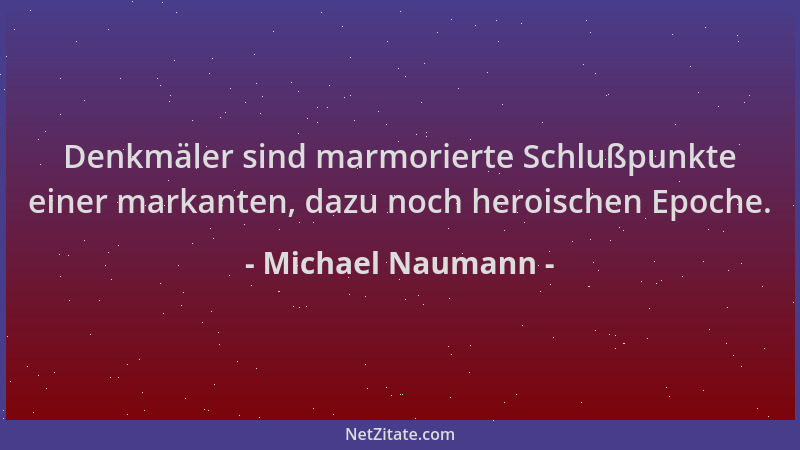 Michael Naumann - Denkmäler sind marmorierte Schlußpunkte einer markanten, dazu noch heroischen Epoche....