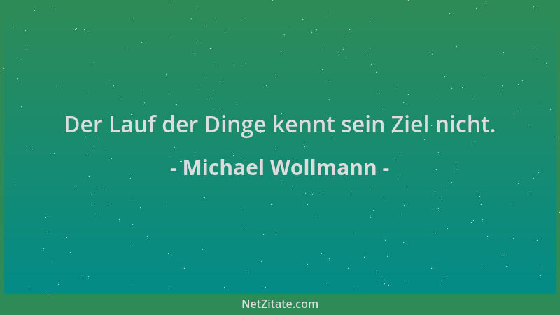 Michael Wollmann - Der Lauf der Dinge kennt sein Ziel nicht....