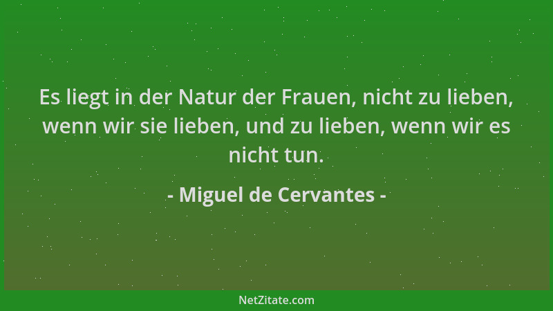 Miguel de Cervantes - Es liegt in der Natur der Frauen, nicht zu lieben, wenn wir sie lieben, und zu lieben, wenn wir es ni...