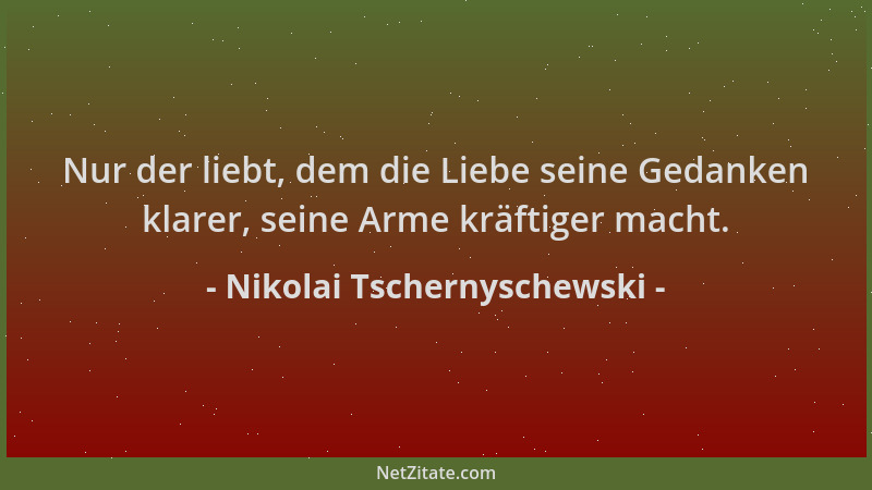 Nikolai Tschernyschewski - Nur der liebt, dem die Liebe seine Gedanken klarer, seine Arme kräftiger macht....