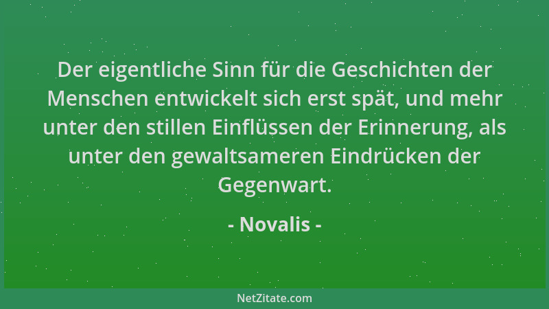 Novalis - Der eigentliche Sinn für die Geschichten der Menschen entwickelt sich erst spät, und mehr unter den stillen Einfl...