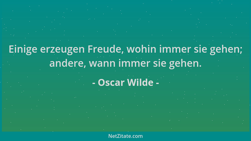 Oscar Wilde - Einige erzeugen Freude, wohin immer sie gehen; andere, wann immer sie gehen....