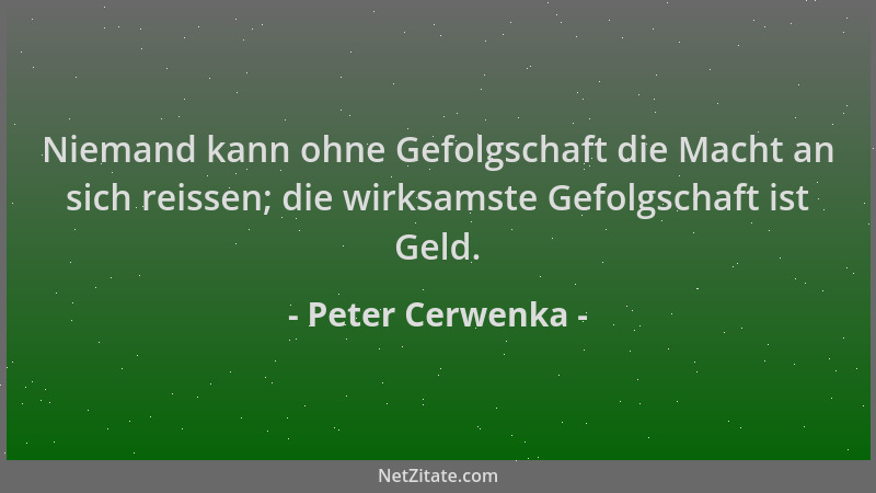 Peter Cerwenka - Niemand kann ohne Gefolgschaft die Macht an sich reissen; die wirksamste Gefolgschaft ist Geld....