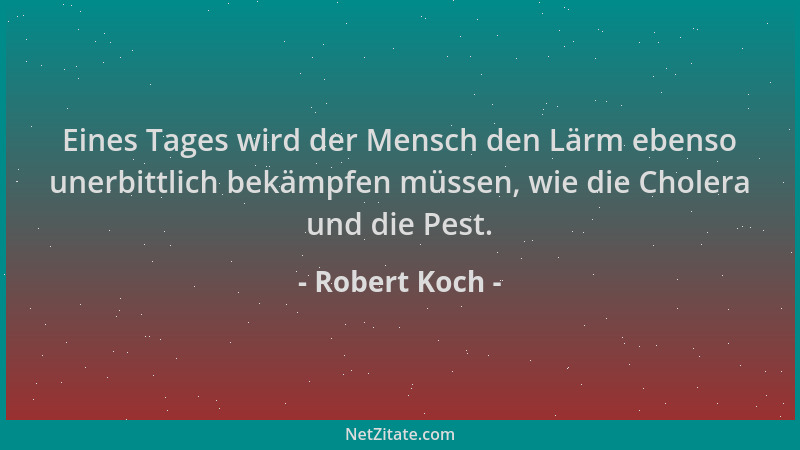 Robert Koch - Eines Tages wird der Mensch den Lärm ebenso unerbittlich bekämpfen müssen, wie die Cholera und die Pest....