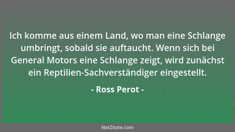 Ross Perot - Ich komme aus einem Land, wo man eine Schlange umbringt, sobald sie auftaucht. Wenn sich bei General Motors ei...