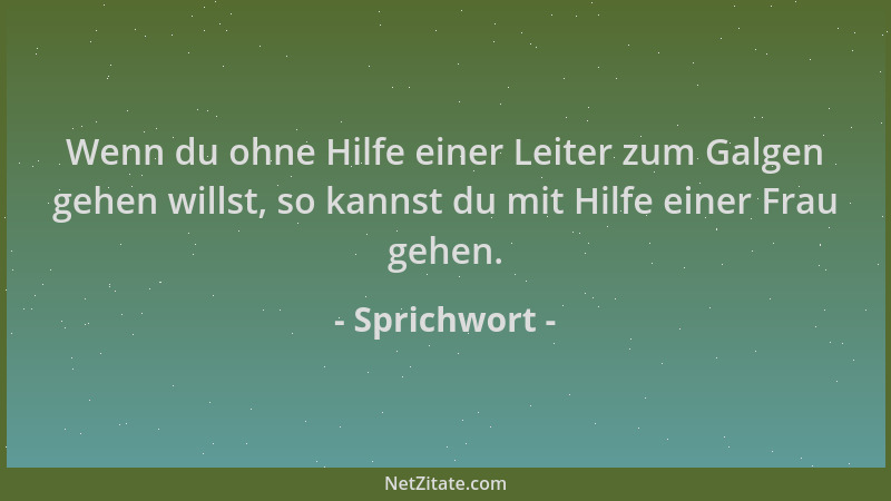 Sprichwort - Wenn du ohne Hilfe einer Leiter zum Galgen gehen willst, so kannst du mit Hilfe einer Frau gehen....
