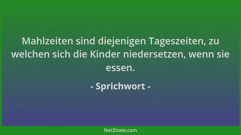 Sprichwort - Mahlzeiten sind diejenigen Tageszeiten, zu welchen sich die Kinder niedersetzen, wenn sie essen....