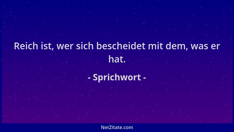 Sprichwort - Reich ist, wer sich bescheidet mit dem, was er hat....