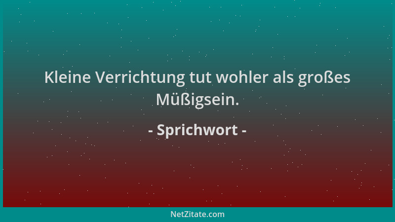 Sprichwort - Kleine Verrichtung tut wohler als großes Müßigsein....