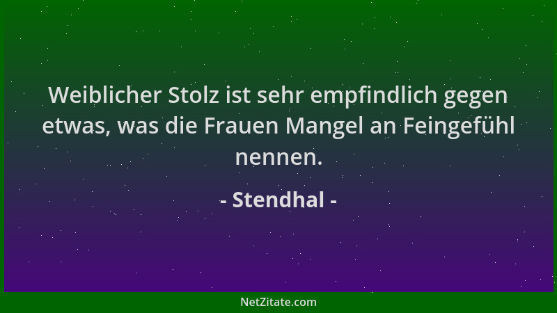 Stendhal - Weiblicher Stolz ist sehr empfindlich gegen etwas, was die Frauen Mangel an Feingefühl nennen....