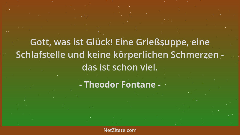 Theodor Fontane - Gott, was ist Glück! Eine Grießsuppe, eine Schlafstelle und keine körperlichen Schmerzen - das ist schon...