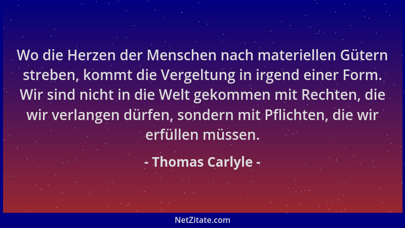 Thomas Carlyle - Wo die Herzen der Menschen nach materiellen Gütern streben, kommt die Vergeltung in irgend einer Form. Wir...