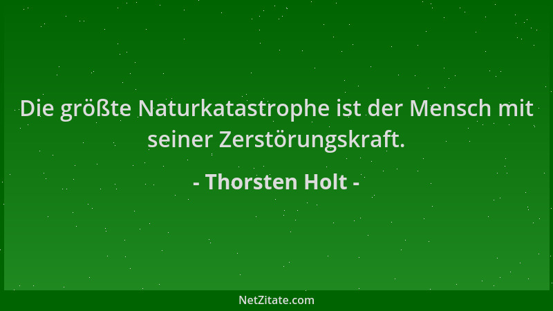 Thorsten Holt - Die größte Naturkatastrophe ist der Mensch mit seiner Zerstörungskraft....