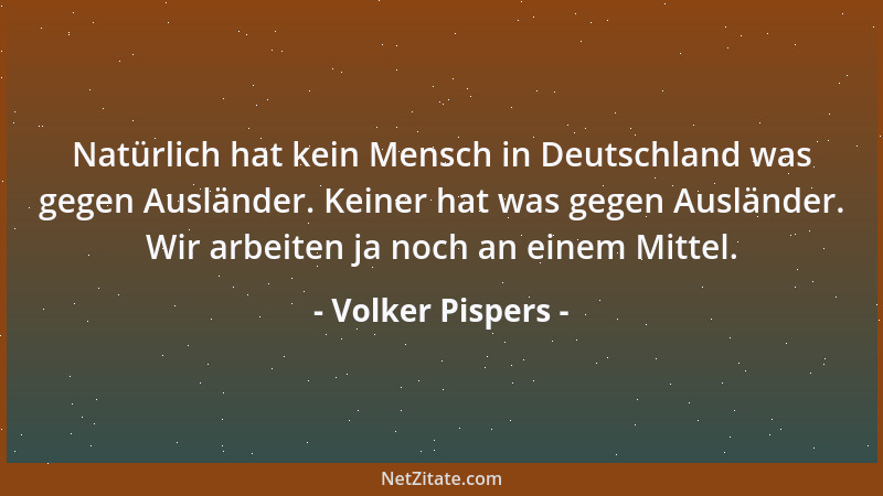 Volker Pispers - Natürlich hat kein Mensch in Deutschland was gegen Ausländer. Keiner hat was gegen Ausländer. Wir arbeiten...