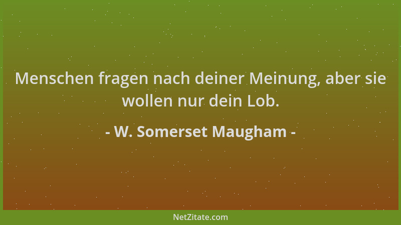 W. Somerset Maugham - Menschen fragen nach deiner Meinung, aber sie wollen nur dein Lob....