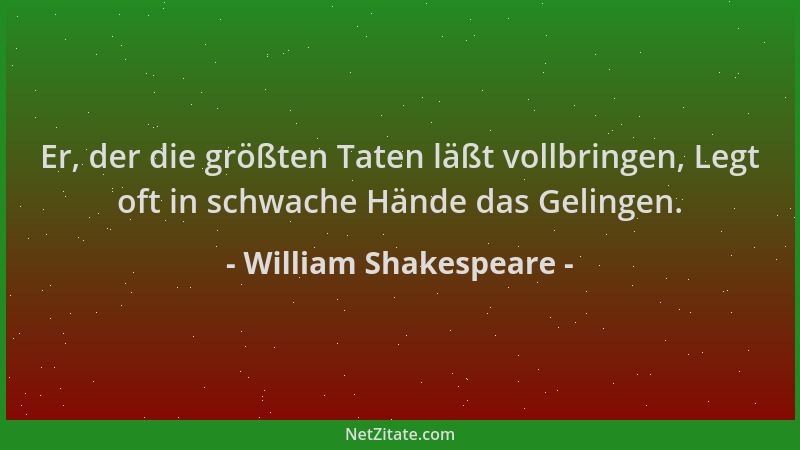 William Shakespeare - Er, der die größten Taten läßt vollbringen, Legt oft in schwache Hände das Gelingen....