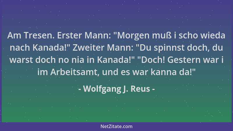 Wolfgang J. Reus - Am Tresen. Erster Mann:  "Morgen muß i scho wieda nach Kanada! " Zweiter Mann:  "Du spinnst doch, du warst...