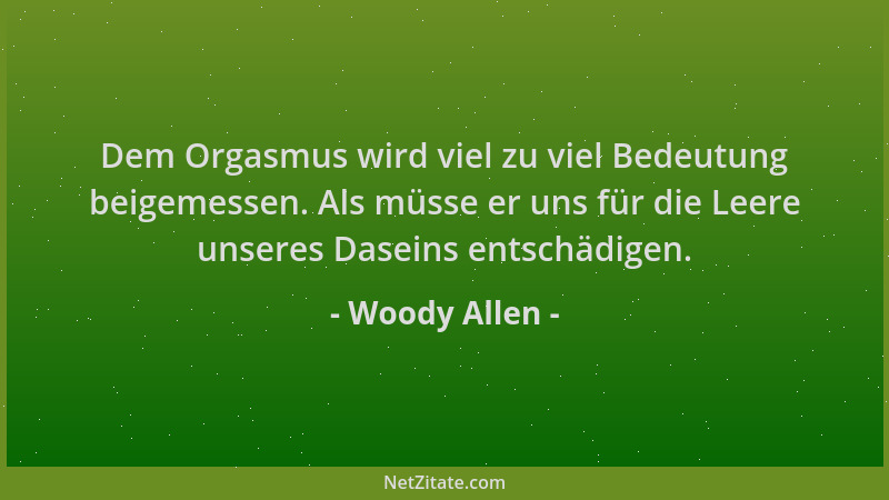 Woody Allen - Dem Orgasmus wird viel zu viel Bedeutung beigemessen. Als müsse er uns für die Leere unseres Daseins entschäd...