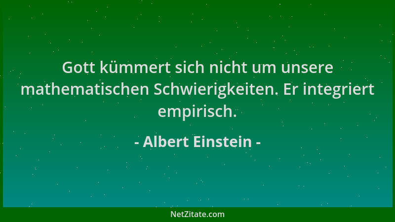 Albert Einstein - Gott kümmert sich nicht um unsere mathematischen Schwierigkeiten. Er integriert empirisch....