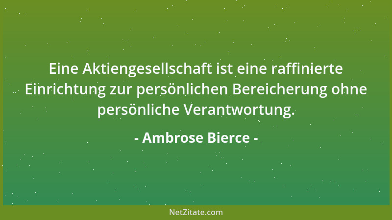 Ambrose Bierce - Eine Aktiengesellschaft ist eine raffinierte Einrichtung zur persönlichen Bereicherung ohne persönliche Ve...