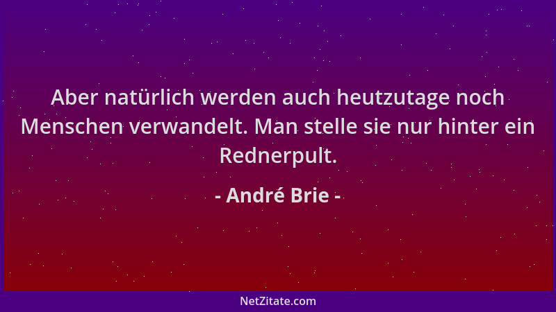 André Brie - Aber natürlich werden auch heutzutage noch Menschen verwandelt. Man stelle sie nur hinter ein Rednerpult....