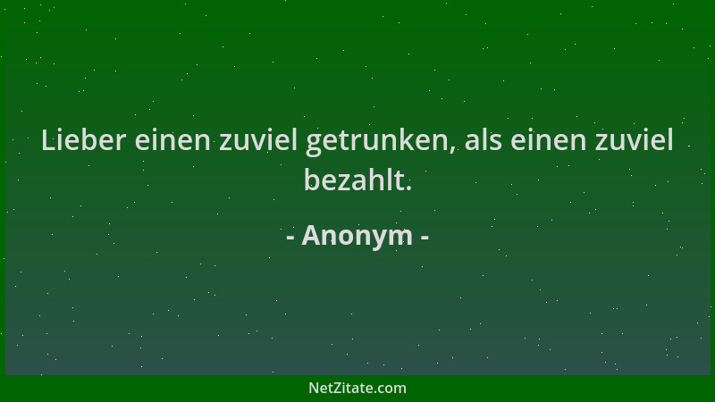 Anonym - Lieber einen zuviel getrunken, als einen zuviel bezahlt....