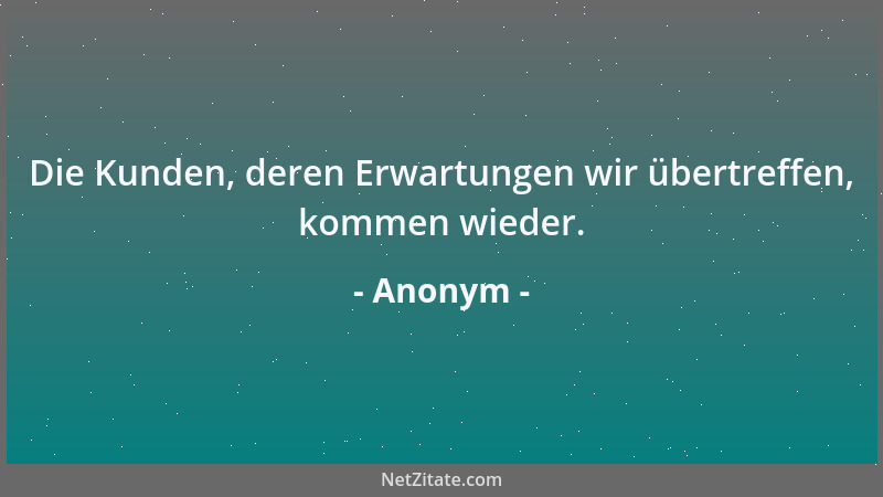 Anonym - Die Kunden, deren Erwartungen wir übertreffen, kommen wieder....