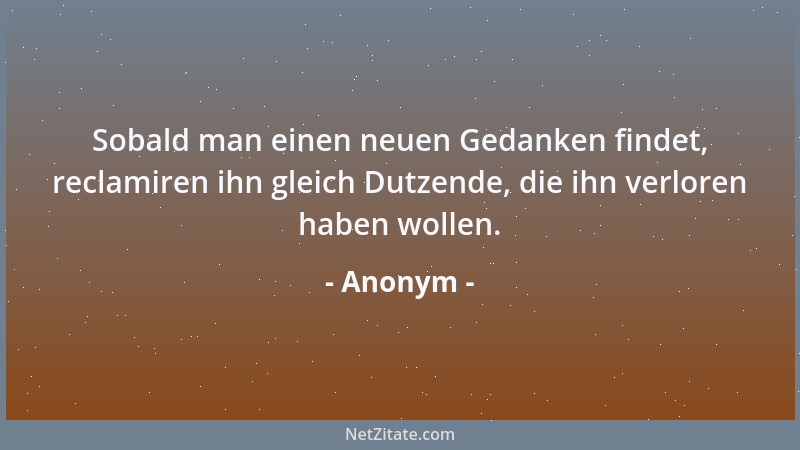 Anonym - Sobald man einen neuen Gedanken findet, reclamiren ihn gleich Dutzende, die ihn verloren haben wollen....