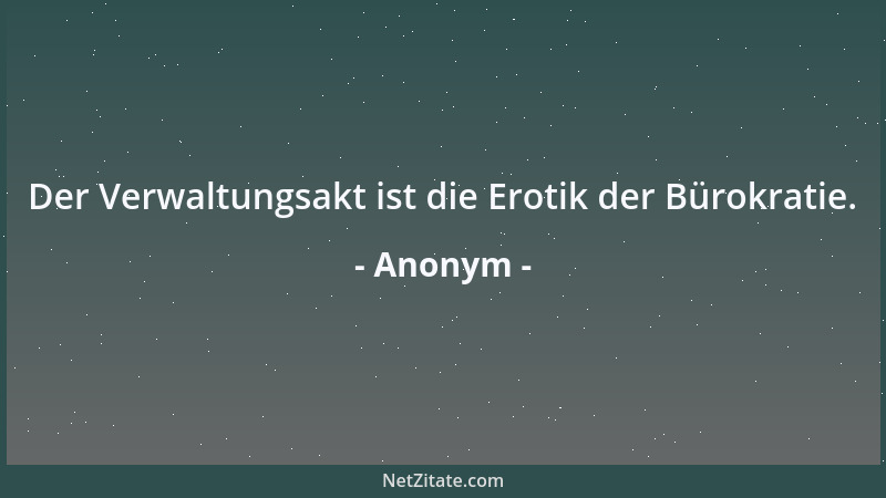 Anonym - Der Verwaltungsakt ist die Erotik der Bürokratie....