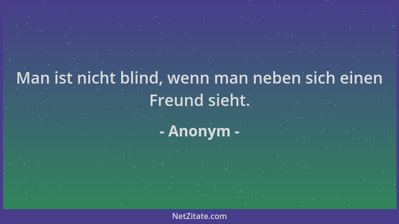 Anonym - Man ist nicht blind, wenn man neben sich einen Freund sieht....