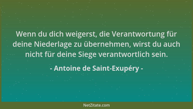 Antoine de Saint-Exupéry - Wenn du dich weigerst, die Verantwortung für deine Niederlage zu übernehmen, wirst du auch nicht...