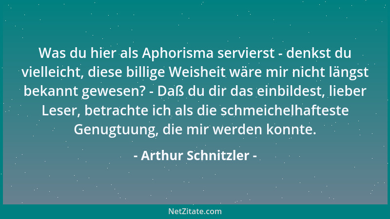 Arthur Schnitzler - Was du hier als Aphorisma servierst - denkst du vielleicht, diese billige Weisheit wäre mir nicht längs...