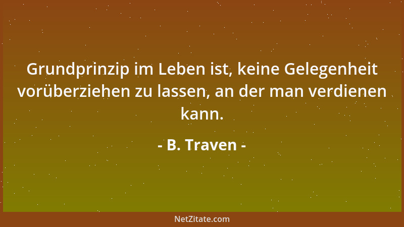 B. Traven - Grundprinzip im Leben ist, keine Gelegenheit vorüberziehen zu lassen, an der man verdienen kann....