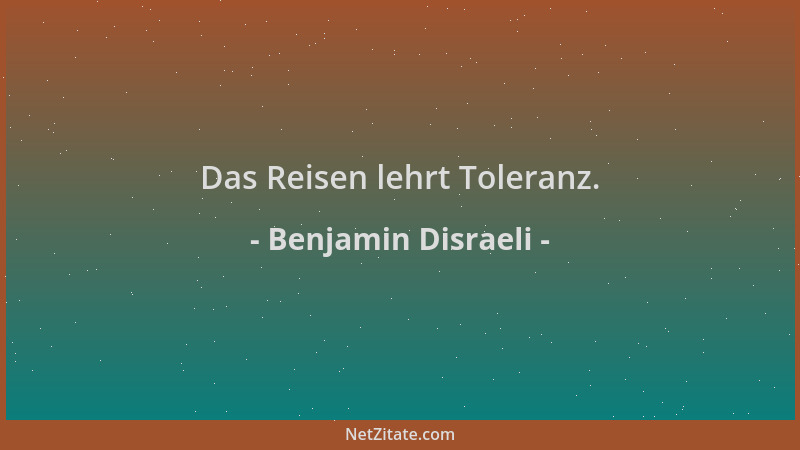 Benjamin Disraeli - Das Reisen lehrt Toleranz....